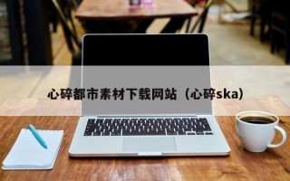 漳浦心碎都市素材下载网站（心碎ska）
